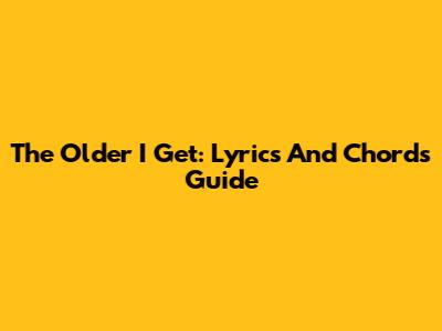 The Older I Get: Lyrics And Chords Guide