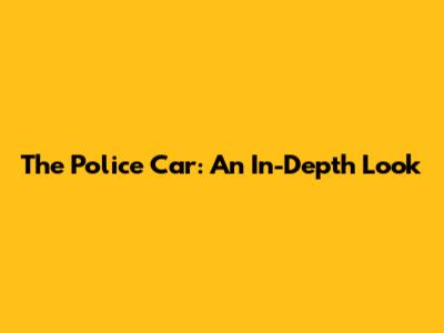 The Police Car: An In-Depth Look