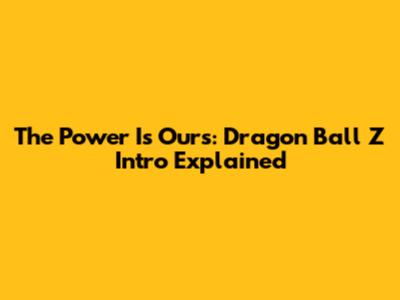 The Power Is Ours: Dragon Ball Z Intro Explained