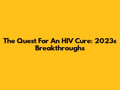 The Quest For An HIV Cure: 2023's Breakthroughs