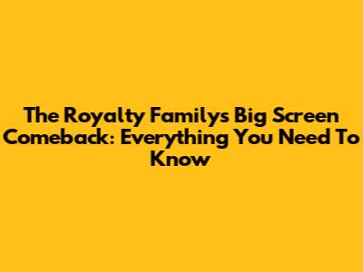 The Royalty Family's Big Screen Comeback: Everything You Need To Know