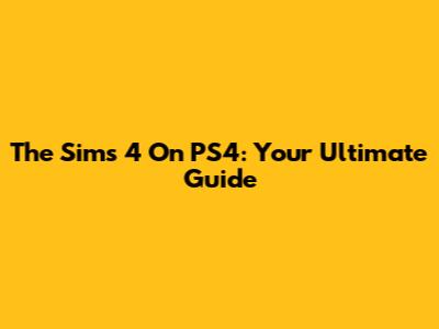 The Sims 4 On PS4: Your Ultimate Guide