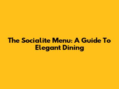 The Socialite Menu: A Guide To Elegant Dining