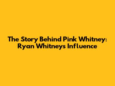 The Story Behind Pink Whitney: Ryan Whitney's Influence