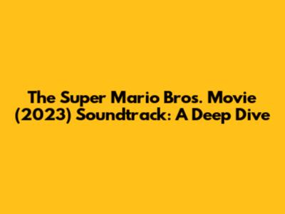 The Super Mario Bros. Movie (2023) Soundtrack: A Deep Dive