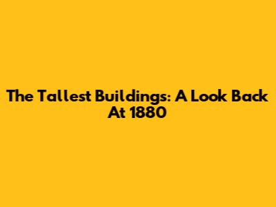 The Tallest Buildings: A Look Back At 1880