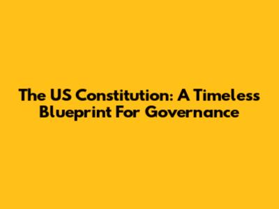 The US Constitution: A Timeless Blueprint For Governance
