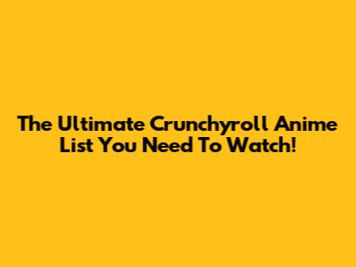The Ultimate Crunchyroll Anime List You Need To Watch!