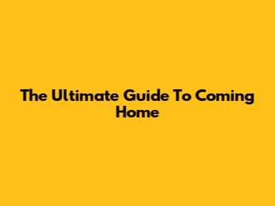 The Ultimate Guide To Coming Home