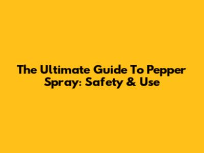 The Ultimate Guide To Pepper Spray: Safety & Use