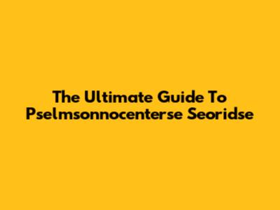 The Ultimate Guide To Pselmsonnocenterse Seoridse