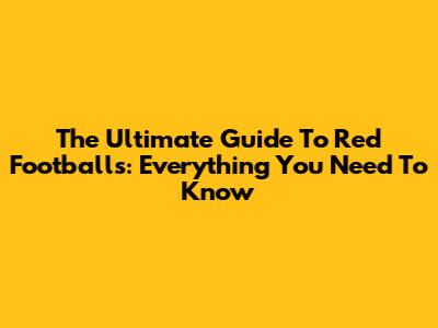 The Ultimate Guide To Red Footballs: Everything You Need To Know