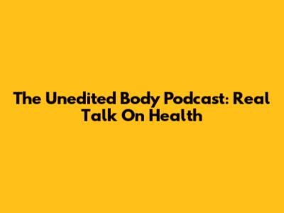 The Unedited Body Podcast: Real Talk On Health