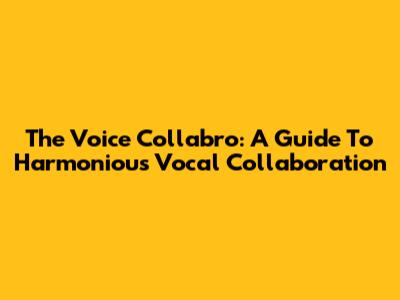 The Voice Collabro: A Guide To Harmonious Vocal Collaboration