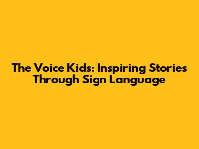The Voice Kids: Inspiring Stories Through Sign Language