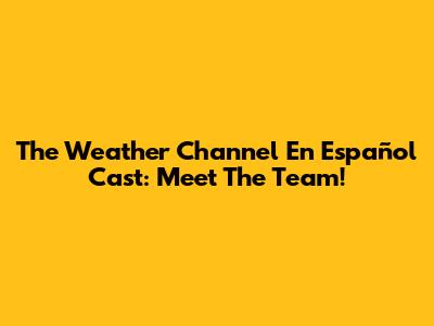 The Weather Channel En Español Cast: Meet The Team!