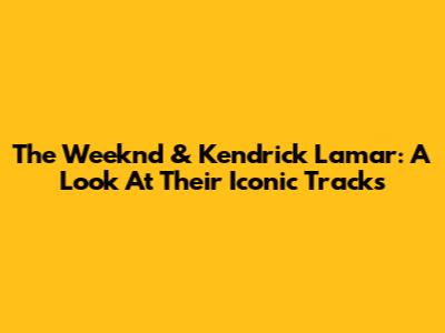 The Weeknd & Kendrick Lamar: A Look At Their Iconic Tracks