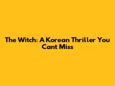 The Witch: A Korean Thriller You Can't Miss