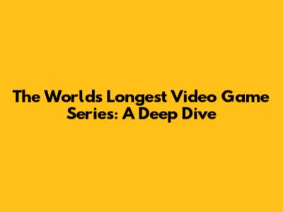 The World's Longest Video Game Series: A Deep Dive