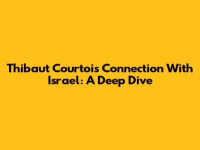 Thibaut Courtois' Connection With Israel: A Deep Dive