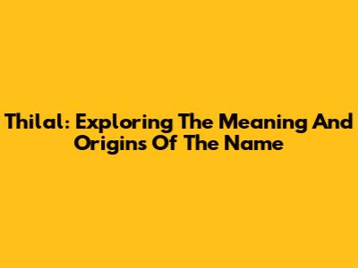 Thilal: Exploring The Meaning And Origins Of The Name