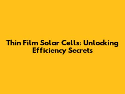 Thin Film Solar Cells: Unlocking Efficiency Secrets