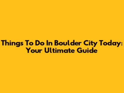 Things To Do In Boulder City Today: Your Ultimate Guide