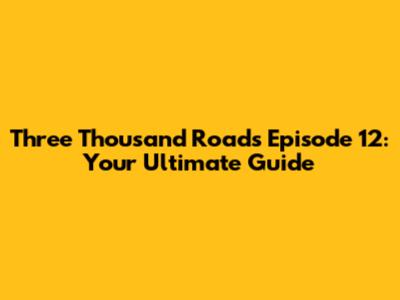 Three Thousand Roads Episode 12: Your Ultimate Guide