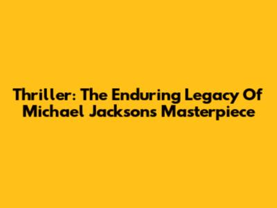 Thriller: The Enduring Legacy Of Michael Jackson's Masterpiece