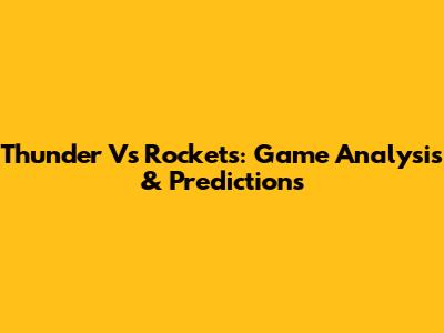 Thunder Vs Rockets: Game Analysis & Predictions