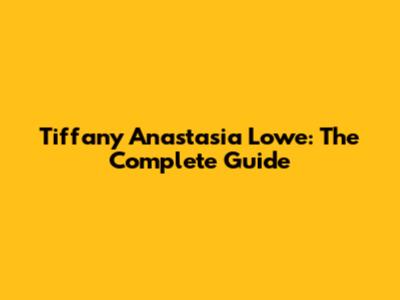 Tiffany Anastasia Lowe: The Complete Guide