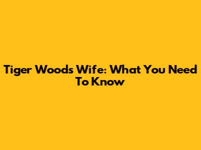 Tiger Woods' Wife: What You Need To Know