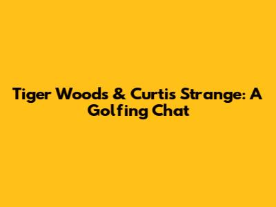 Tiger Woods & Curtis Strange: A Golfing Chat