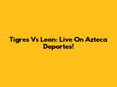 Tigres Vs Leon: Live On Azteca Deportes!