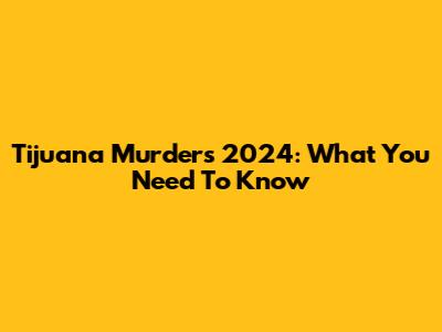 Tijuana Murders 2024: What You Need To Know