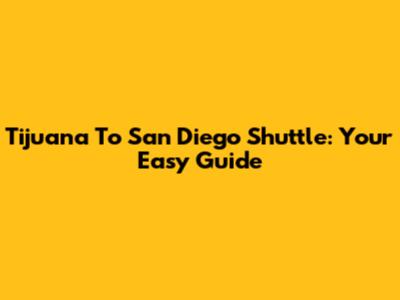Tijuana To San Diego Shuttle: Your Easy Guide
