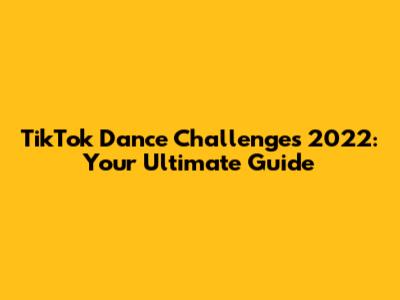 TikTok Dance Challenges 2022: Your Ultimate Guide