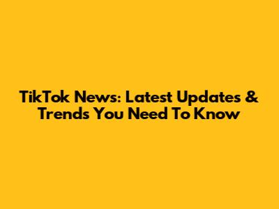 TikTok News: Latest Updates & Trends You Need To Know