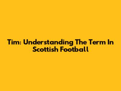 Tim: Understanding The Term In Scottish Football