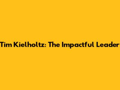 Tim Kielholtz: The Impactful Leader