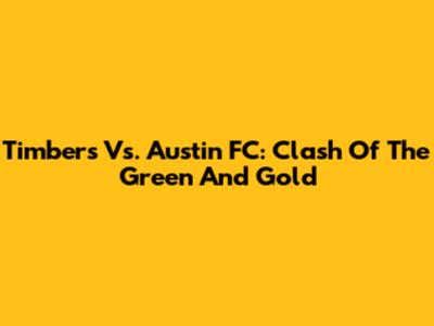 Timbers Vs. Austin FC: Clash Of The Green And Gold