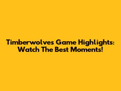 Timberwolves Game Highlights: Watch The Best Moments!