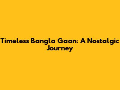 Timeless Bangla Gaan: A Nostalgic Journey
