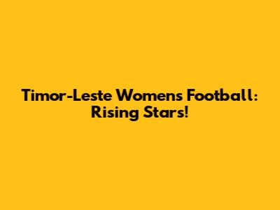 Timor-Leste Women's Football: Rising Stars!