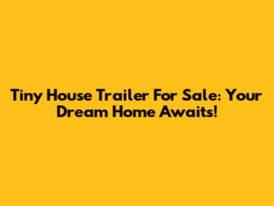 Tiny House Trailer For Sale: Your Dream Home Awaits!