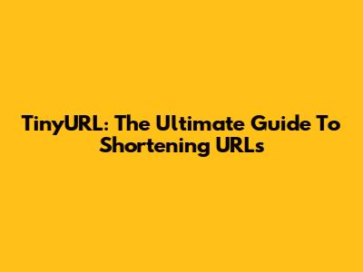 TinyURL: The Ultimate Guide To Shortening URLs