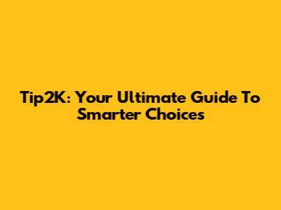 Tip2K: Your Ultimate Guide To Smarter Choices