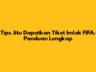 Tips Jitu Dapatkan Tiket Imlek FIFA: Panduan Lengkap