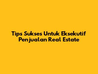 Tips Sukses Untuk Eksekutif Penjualan Real Estate