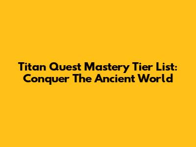 Titan Quest Mastery Tier List: Conquer The Ancient World